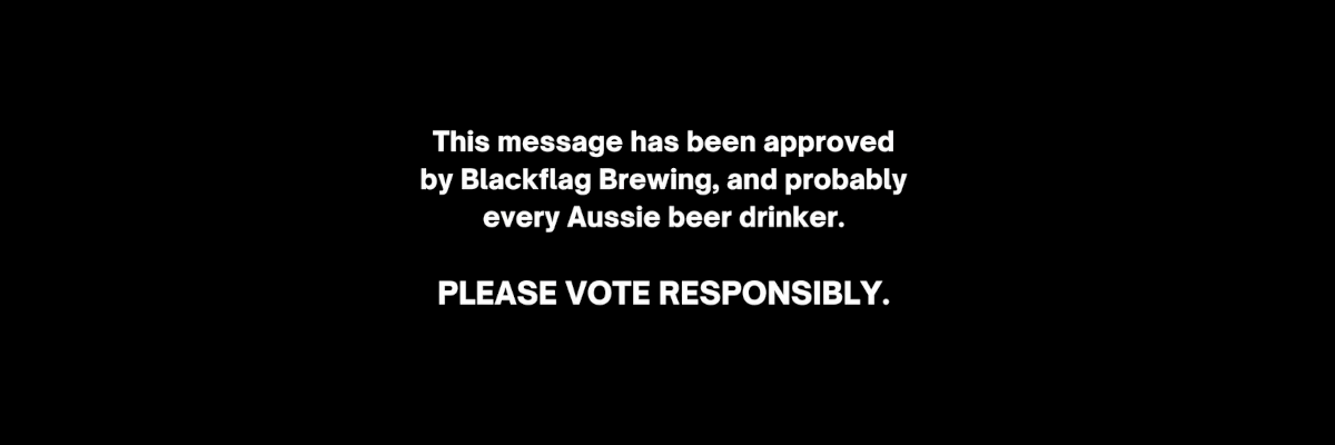Screenshot from the end of a video by Blackflag Brewing. It's a simple white text on black background title card, meant to evoke the standard authorisation statement at the end of a political ad. Text reads: "This message has been approved by Blackflag Brewing, and probably every Aussie beer drink. PLEASE VOTE RESPONSIBLY."